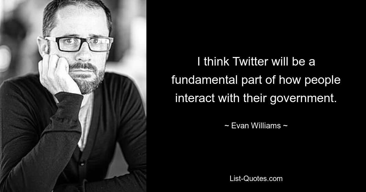 I think Twitter will be a fundamental part of how people interact with their government. — © Evan Williams