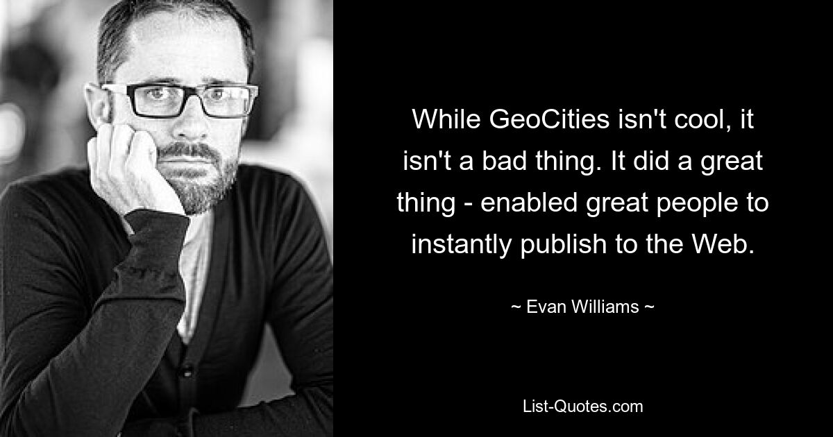 While GeoCities isn't cool, it isn't a bad thing. It did a great thing - enabled great people to instantly publish to the Web. — © Evan Williams