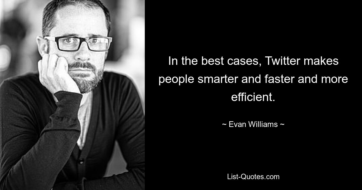 In the best cases, Twitter makes people smarter and faster and more efficient. — © Evan Williams