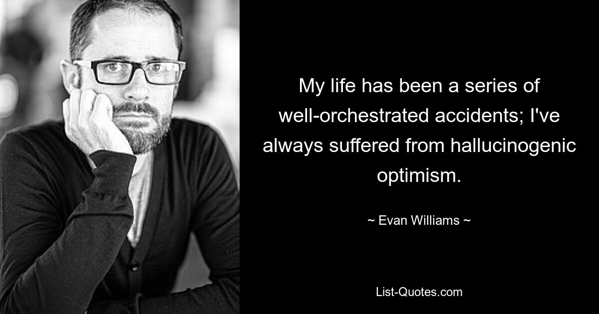 My life has been a series of well-orchestrated accidents; I've always suffered from hallucinogenic optimism. — © Evan Williams