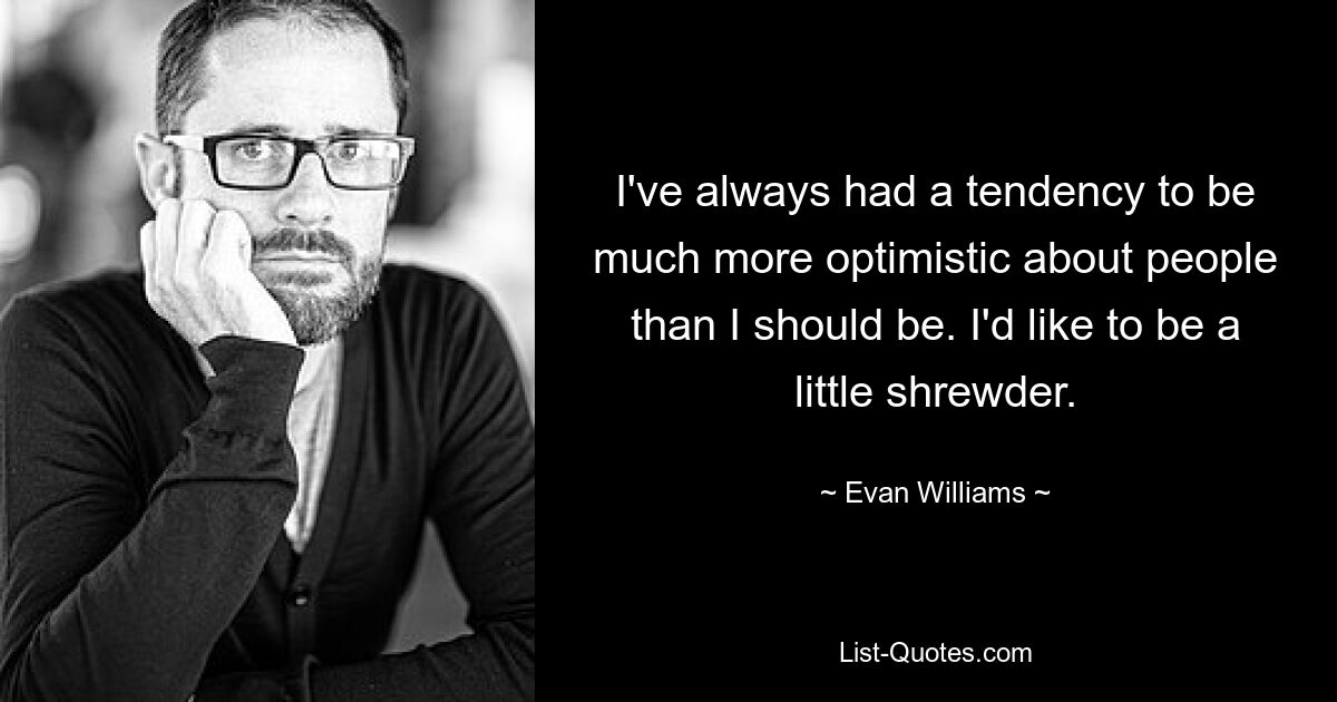 I've always had a tendency to be much more optimistic about people than I should be. I'd like to be a little shrewder. — © Evan Williams