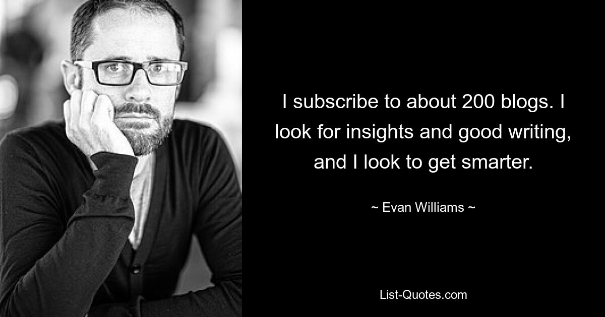 I subscribe to about 200 blogs. I look for insights and good writing, and I look to get smarter. — © Evan Williams