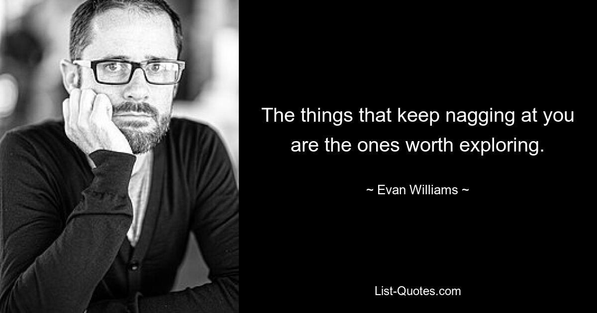 The things that keep nagging at you are the ones worth exploring. — © Evan Williams