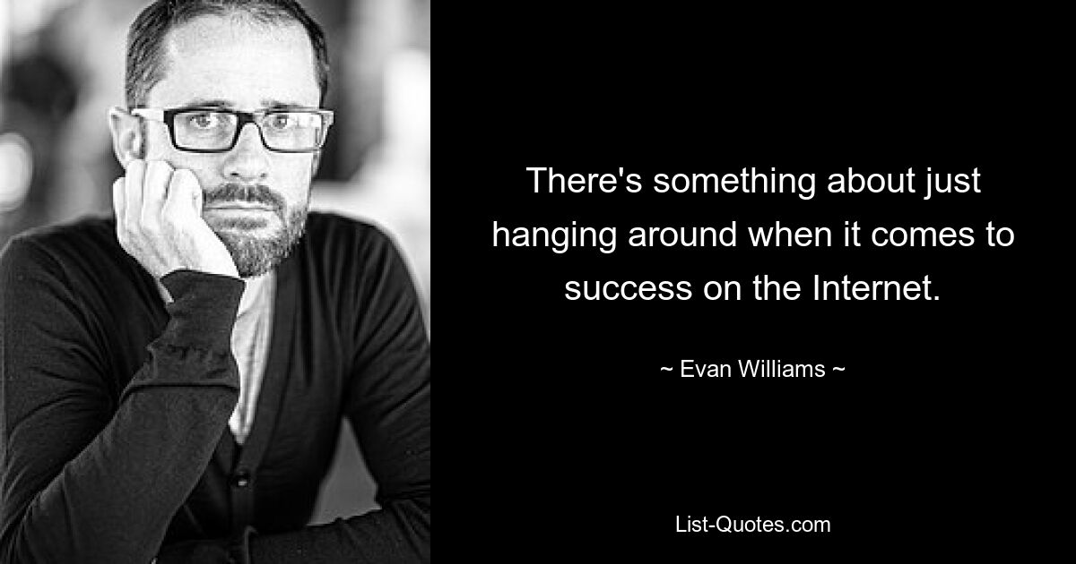 There's something about just hanging around when it comes to success on the Internet. — © Evan Williams