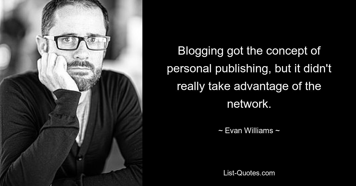 Blogging got the concept of personal publishing, but it didn't really take advantage of the network. — © Evan Williams