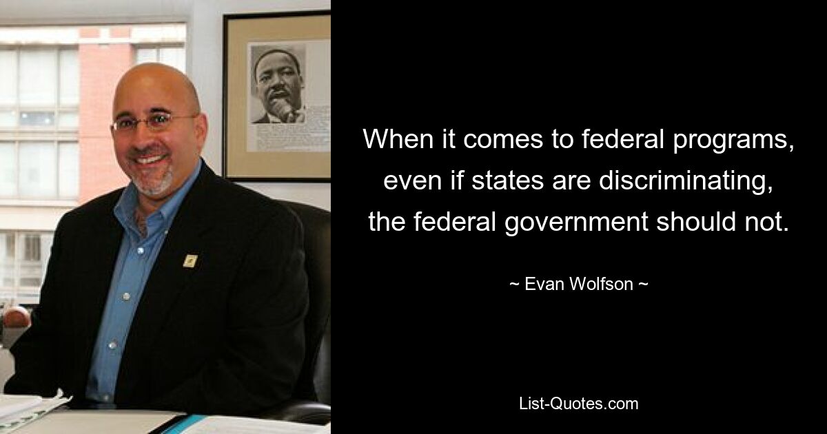 When it comes to federal programs, even if states are discriminating, the federal government should not. — © Evan Wolfson