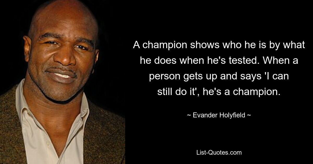 A champion shows who he is by what he does when he's tested. When a person gets up and says 'I can still do it', he's a champion. — © Evander Holyfield