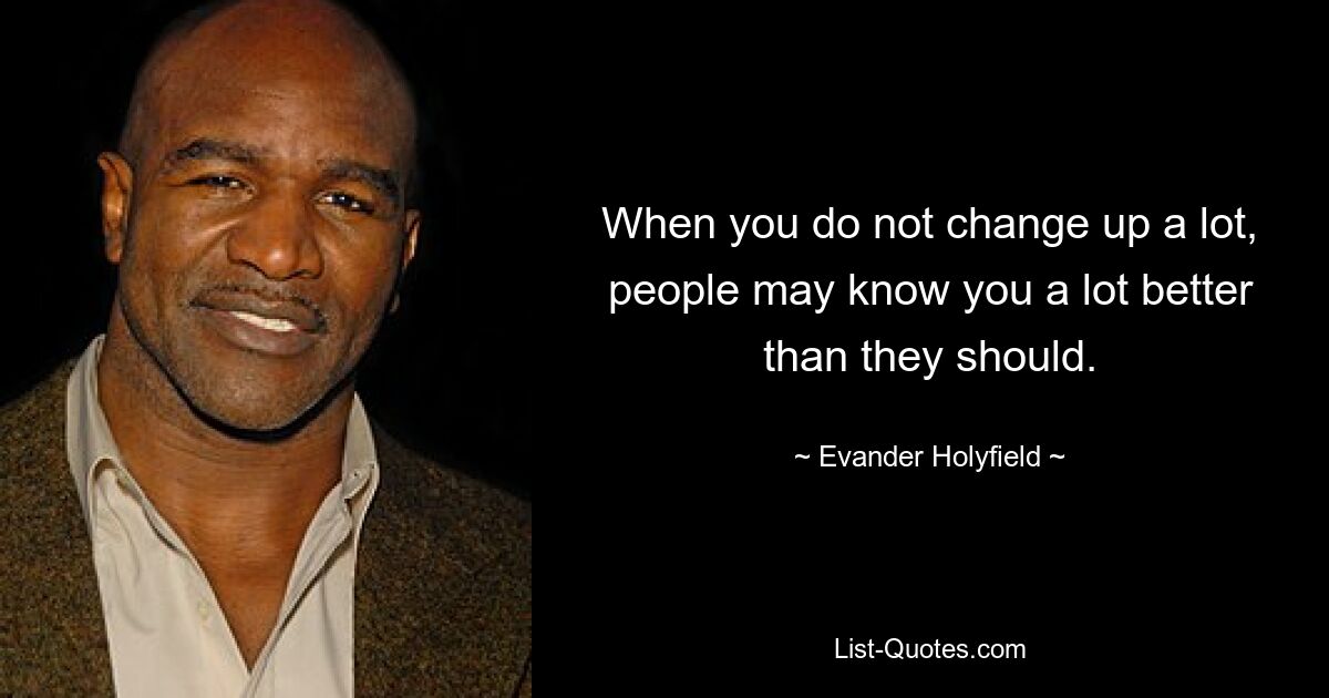 When you do not change up a lot, people may know you a lot better than they should. — © Evander Holyfield