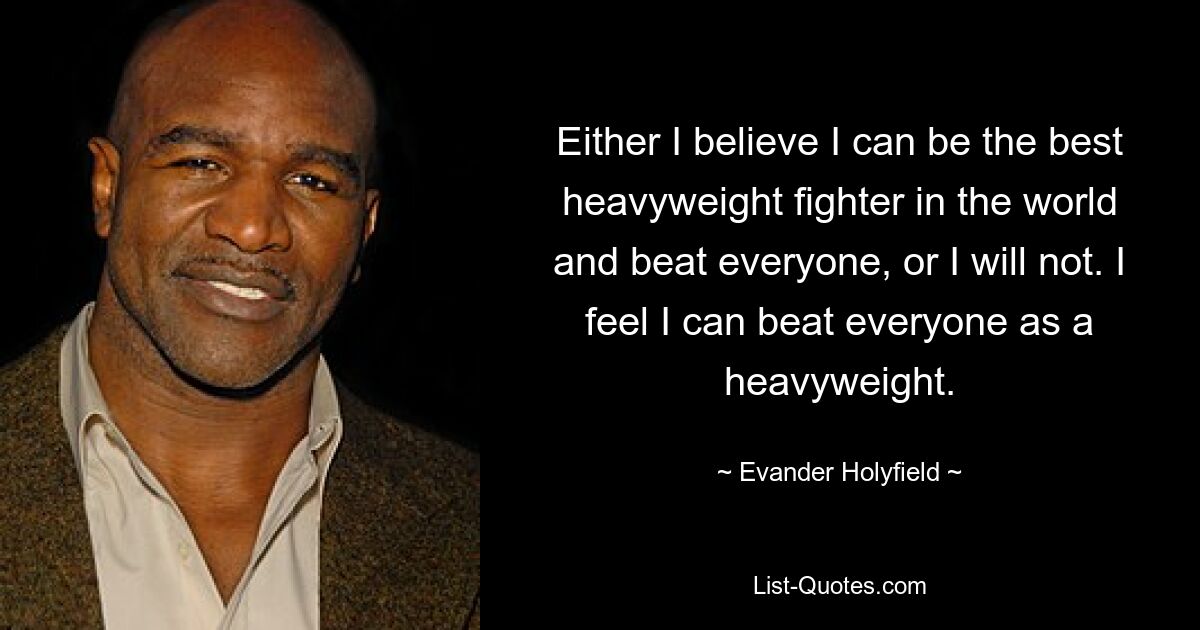 Either I believe I can be the best heavyweight fighter in the world and beat everyone, or I will not. I feel I can beat everyone as a heavyweight. — © Evander Holyfield