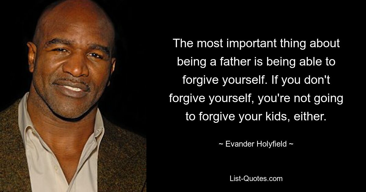 The most important thing about being a father is being able to forgive yourself. If you don't forgive yourself, you're not going to forgive your kids, either. — © Evander Holyfield