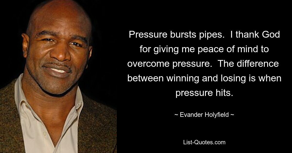 Pressure bursts pipes.  I thank God for giving me peace of mind to overcome pressure.  The difference  between winning and losing is when pressure hits. — © Evander Holyfield