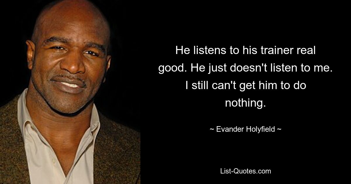 He listens to his trainer real good. He just doesn't listen to me. I still can't get him to do nothing. — © Evander Holyfield