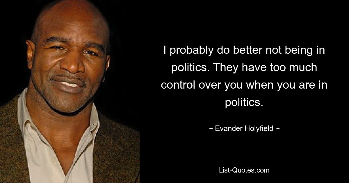 I probably do better not being in politics. They have too much control over you when you are in politics. — © Evander Holyfield