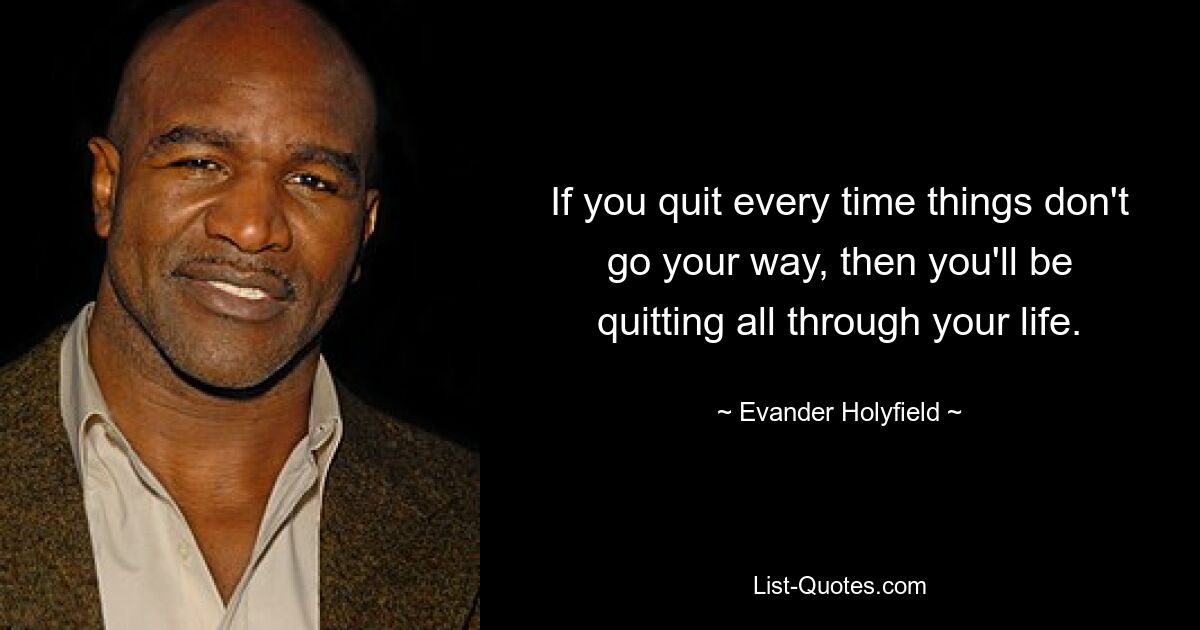 If you quit every time things don't go your way, then you'll be quitting all through your life. — © Evander Holyfield