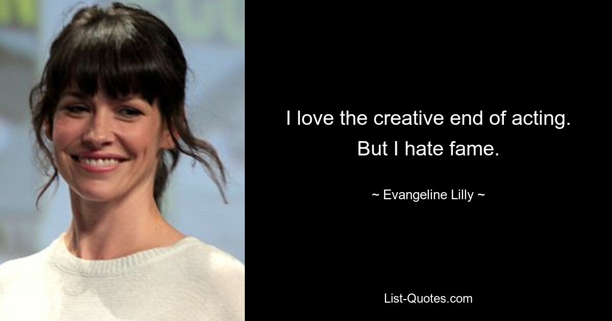 I love the creative end of acting. But I hate fame. — © Evangeline Lilly