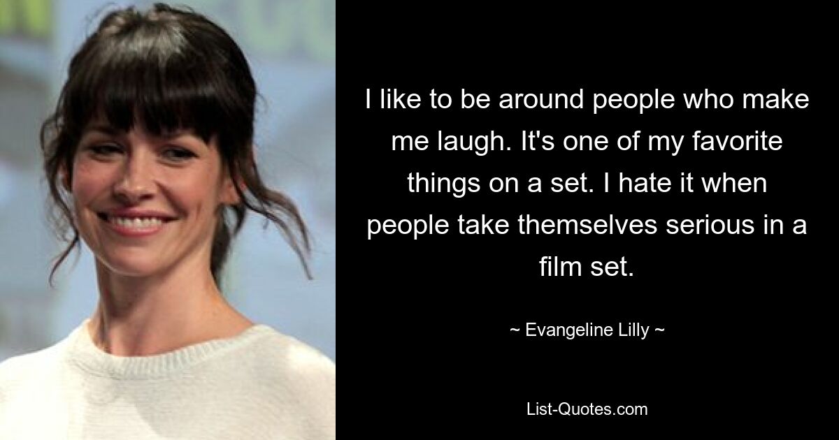 I like to be around people who make me laugh. It's one of my favorite things on a set. I hate it when people take themselves serious in a film set. — © Evangeline Lilly