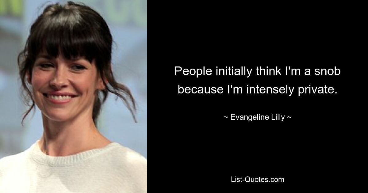 People initially think I'm a snob because I'm intensely private. — © Evangeline Lilly