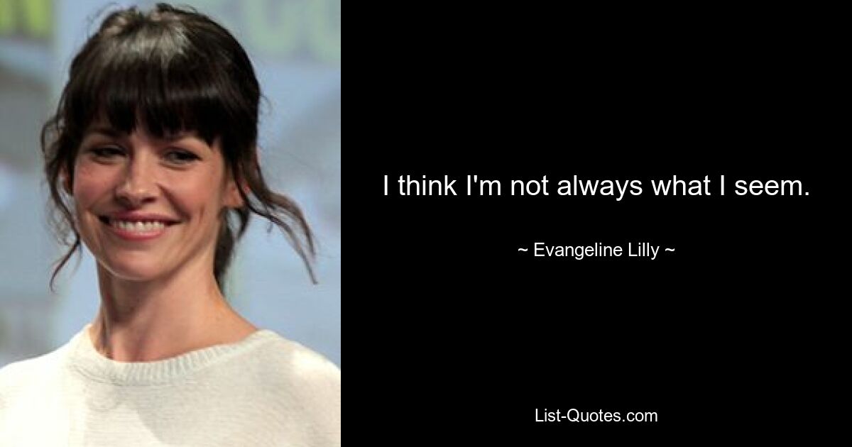 I think I'm not always what I seem. — © Evangeline Lilly