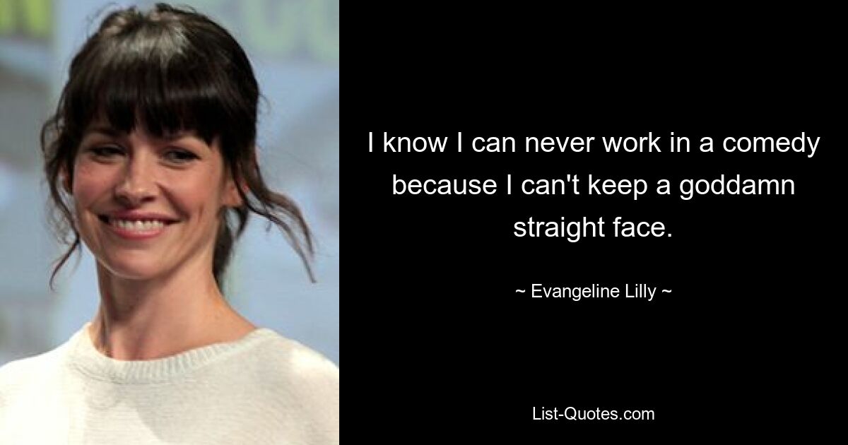 I know I can never work in a comedy because I can't keep a goddamn straight face. — © Evangeline Lilly