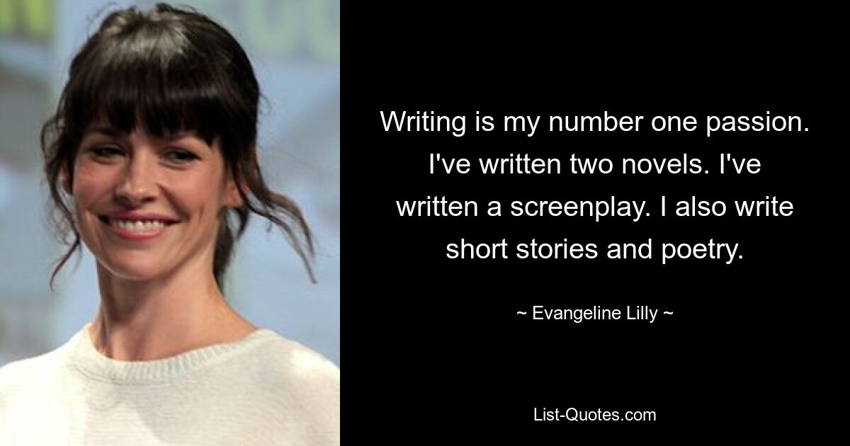 Writing is my number one passion. I've written two novels. I've written a screenplay. I also write short stories and poetry. — © Evangeline Lilly