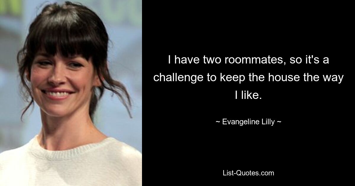 I have two roommates, so it's a challenge to keep the house the way I like. — © Evangeline Lilly