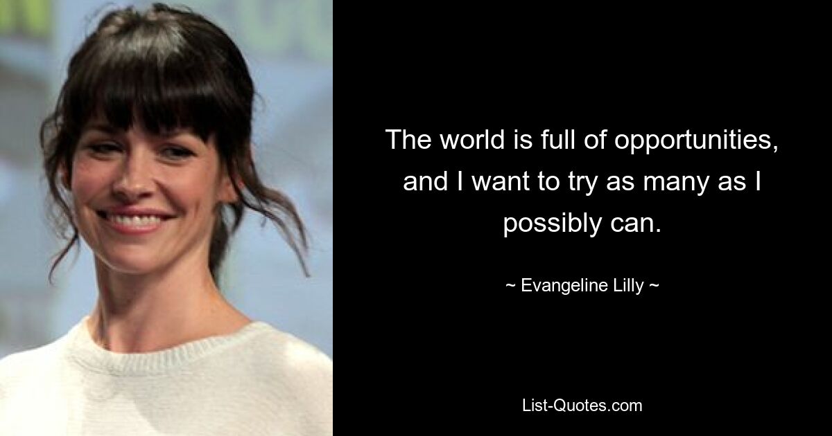 The world is full of opportunities, and I want to try as many as I possibly can. — © Evangeline Lilly