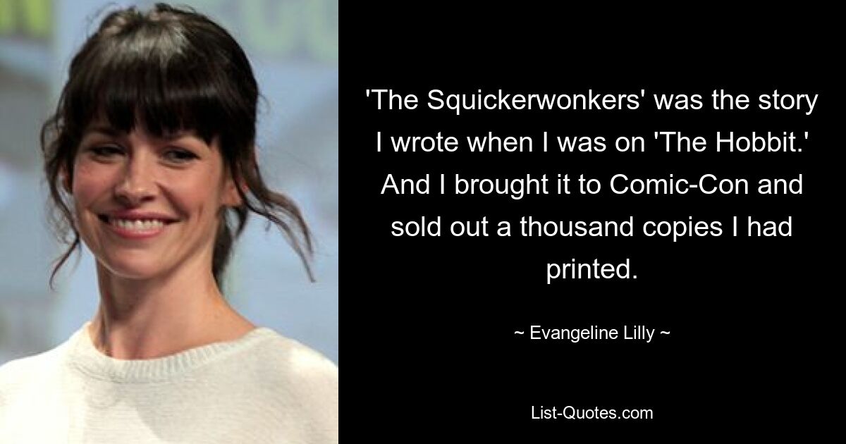 'The Squickerwonkers' was the story I wrote when I was on 'The Hobbit.' And I brought it to Comic-Con and sold out a thousand copies I had printed. — © Evangeline Lilly