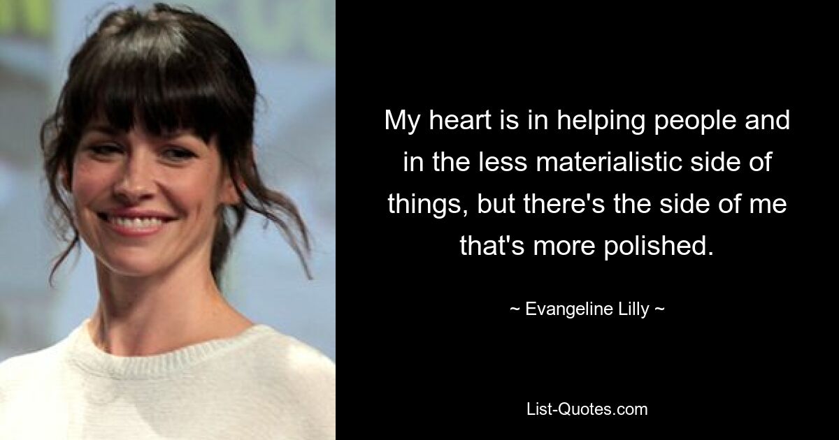 My heart is in helping people and in the less materialistic side of things, but there's the side of me that's more polished. — © Evangeline Lilly