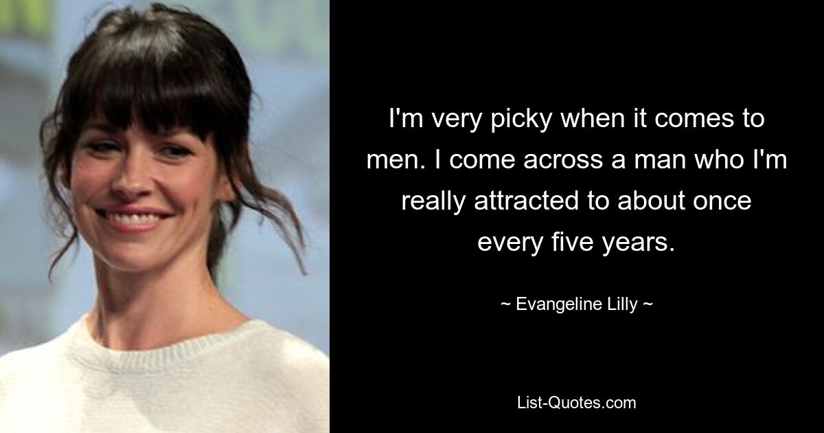 I'm very picky when it comes to men. I come across a man who I'm really attracted to about once every five years. — © Evangeline Lilly