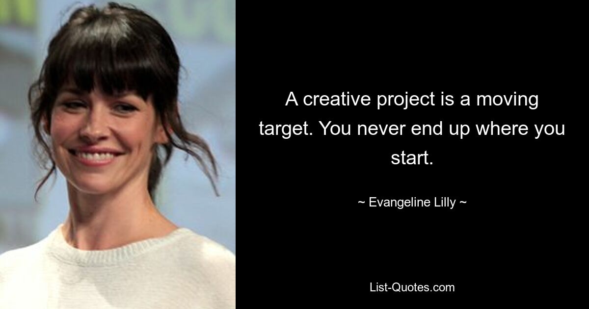 A creative project is a moving target. You never end up where you start. — © Evangeline Lilly