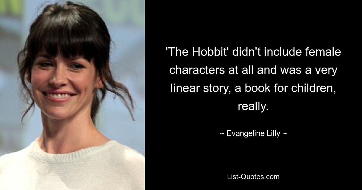 'The Hobbit' didn't include female characters at all and was a very linear story, a book for children, really. — © Evangeline Lilly