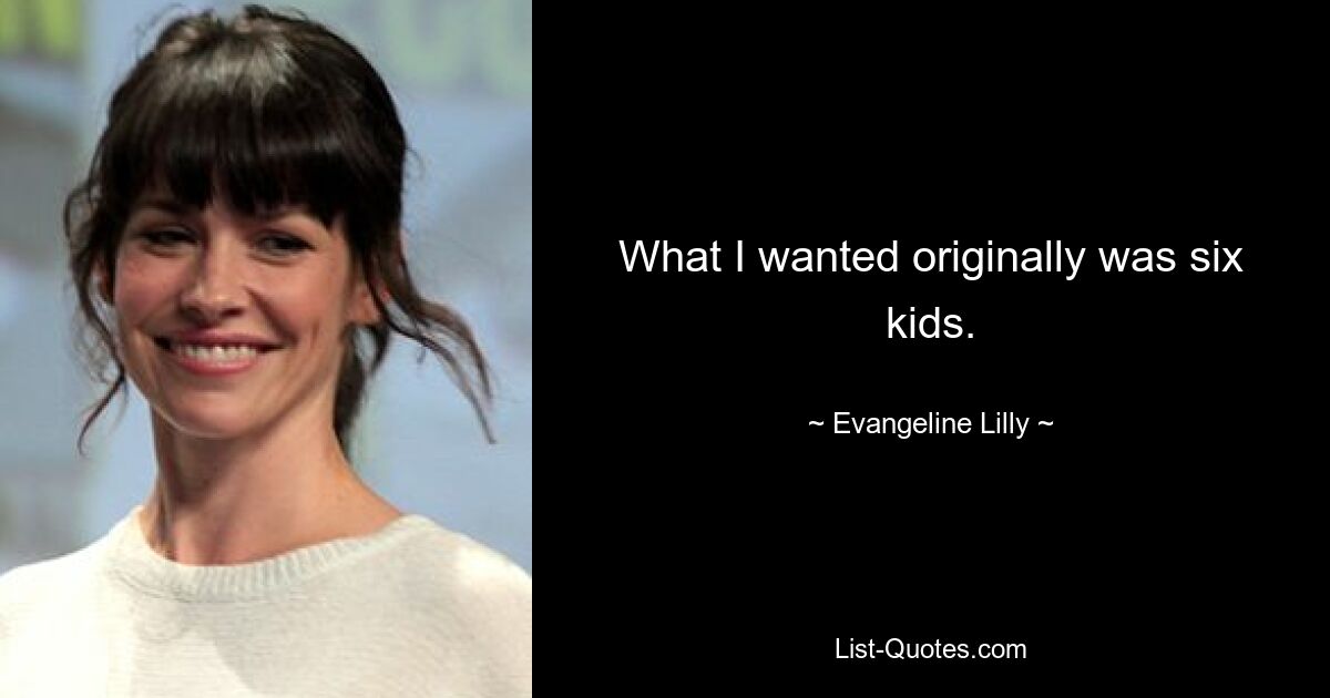 What I wanted originally was six kids. — © Evangeline Lilly