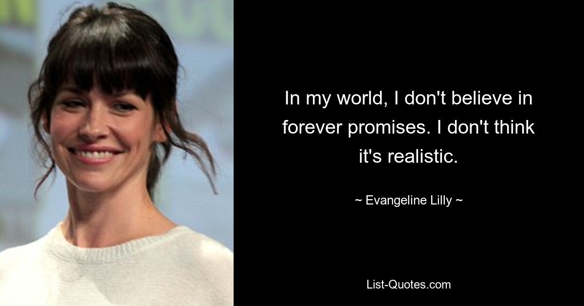 In my world, I don't believe in forever promises. I don't think it's realistic. — © Evangeline Lilly