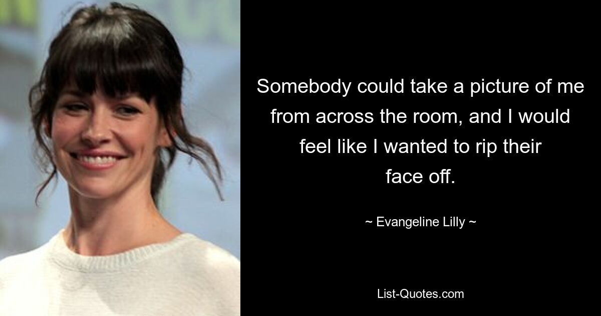 Somebody could take a picture of me from across the room, and I would feel like I wanted to rip their face off. — © Evangeline Lilly