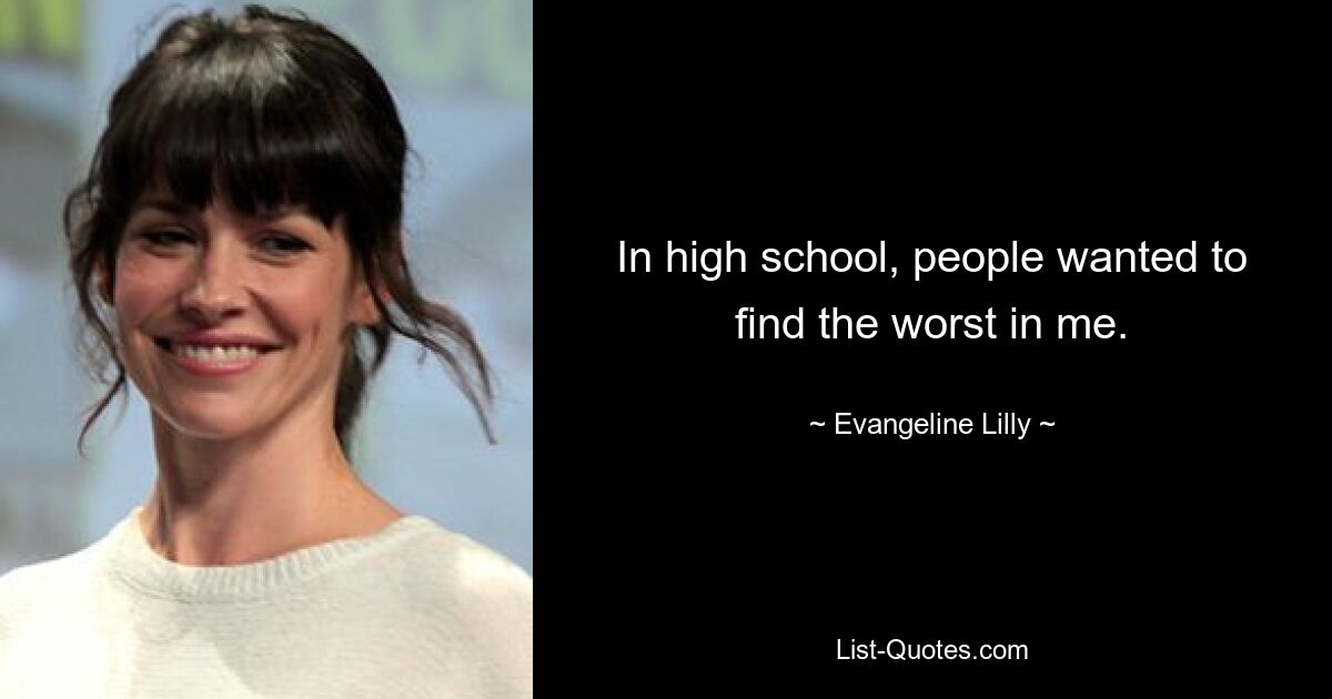 In high school, people wanted to find the worst in me. — © Evangeline Lilly