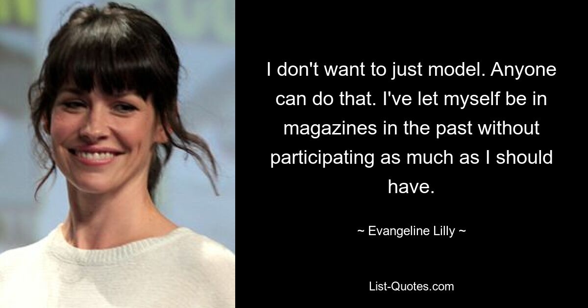 I don't want to just model. Anyone can do that. I've let myself be in magazines in the past without participating as much as I should have. — © Evangeline Lilly