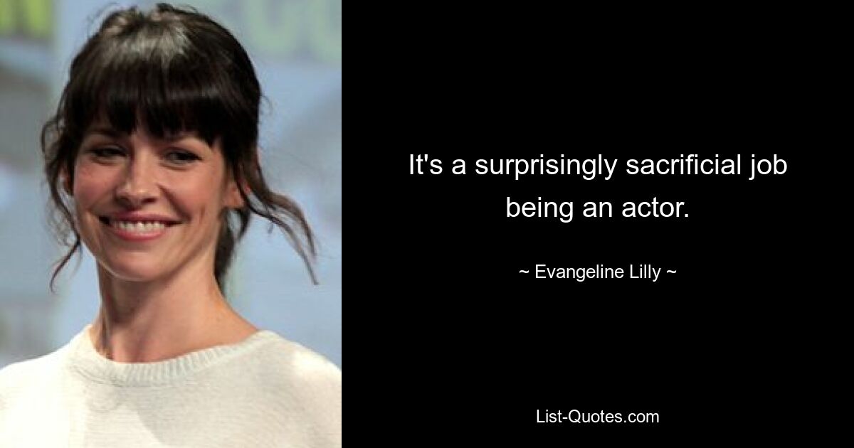 It's a surprisingly sacrificial job being an actor. — © Evangeline Lilly