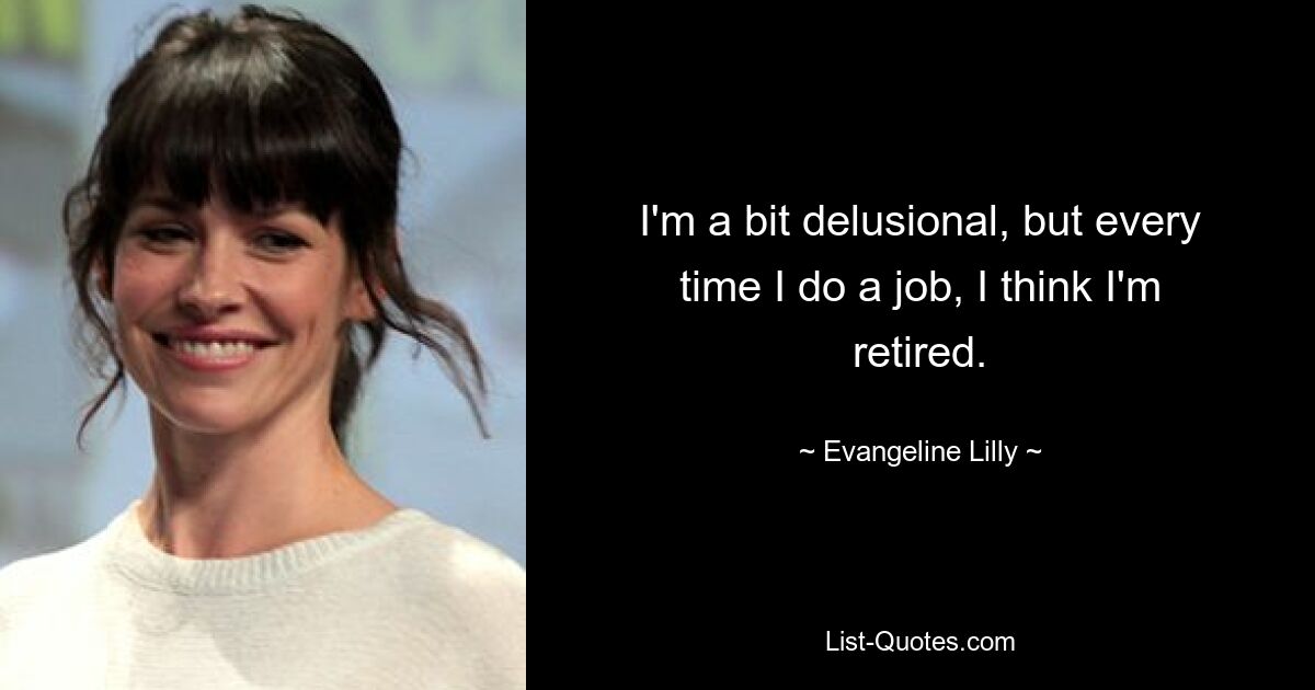 I'm a bit delusional, but every time I do a job, I think I'm retired. — © Evangeline Lilly