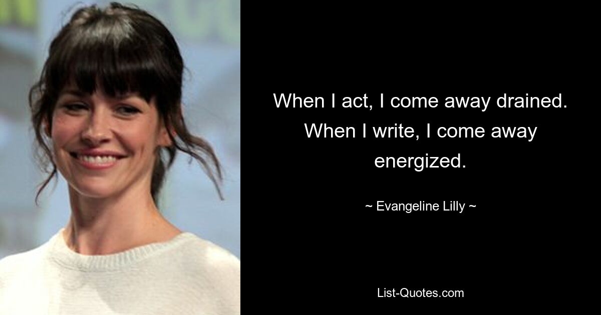 When I act, I come away drained. When I write, I come away energized. — © Evangeline Lilly