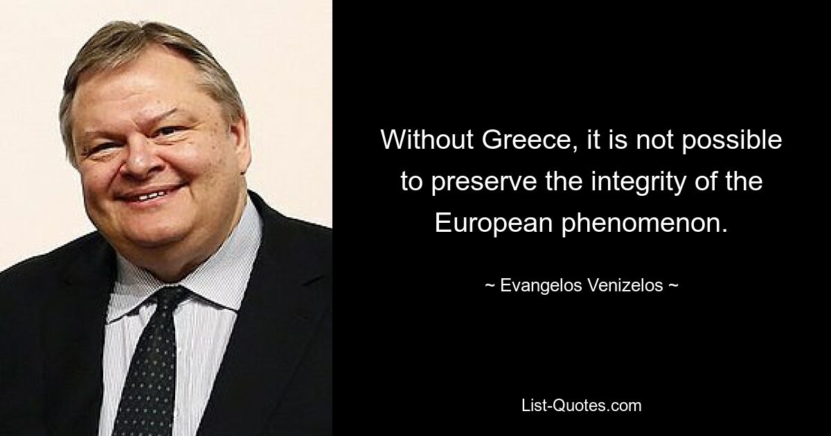 Without Greece, it is not possible to preserve the integrity of the European phenomenon. — © Evangelos Venizelos