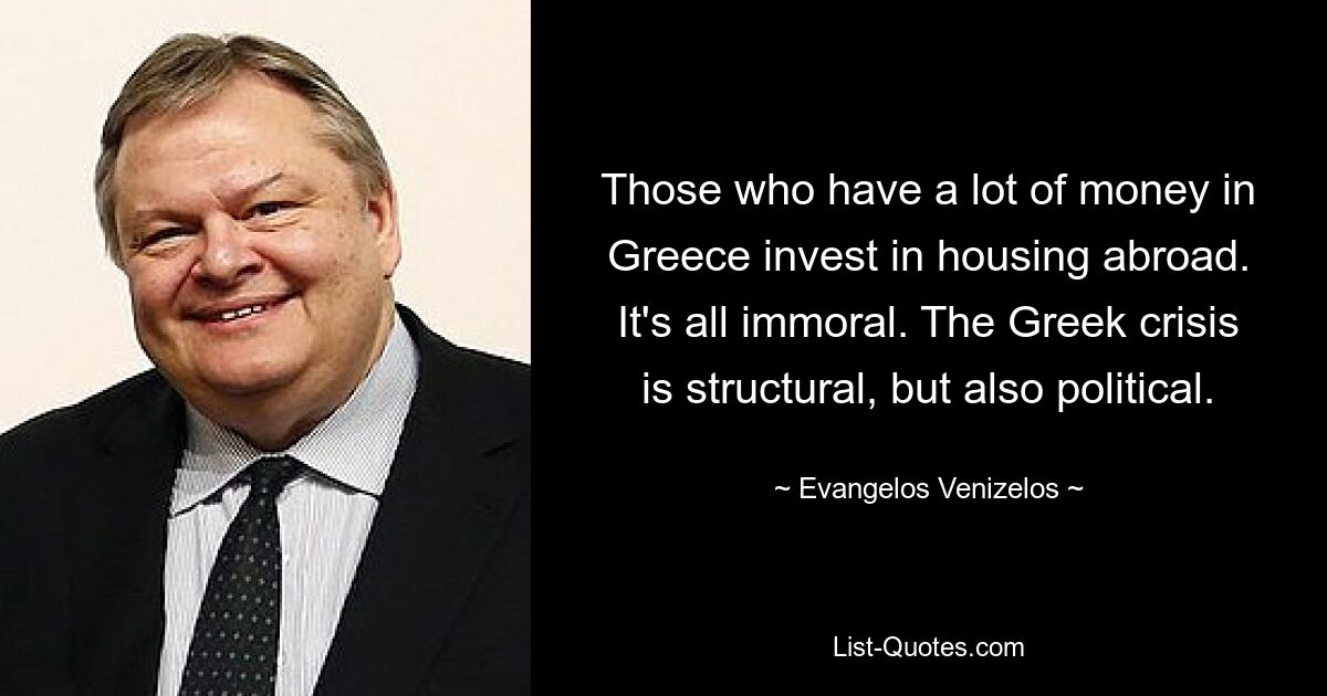 Those who have a lot of money in Greece invest in housing abroad. It's all immoral. The Greek crisis is structural, but also political. — © Evangelos Venizelos