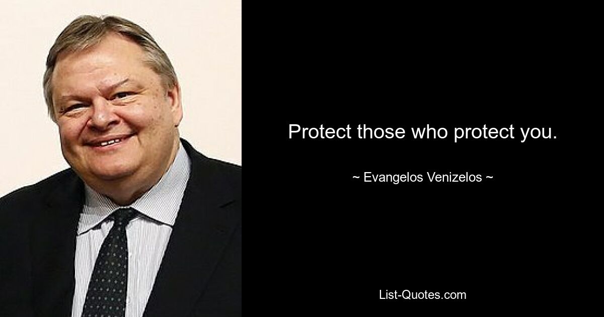 Protect those who protect you. — © Evangelos Venizelos