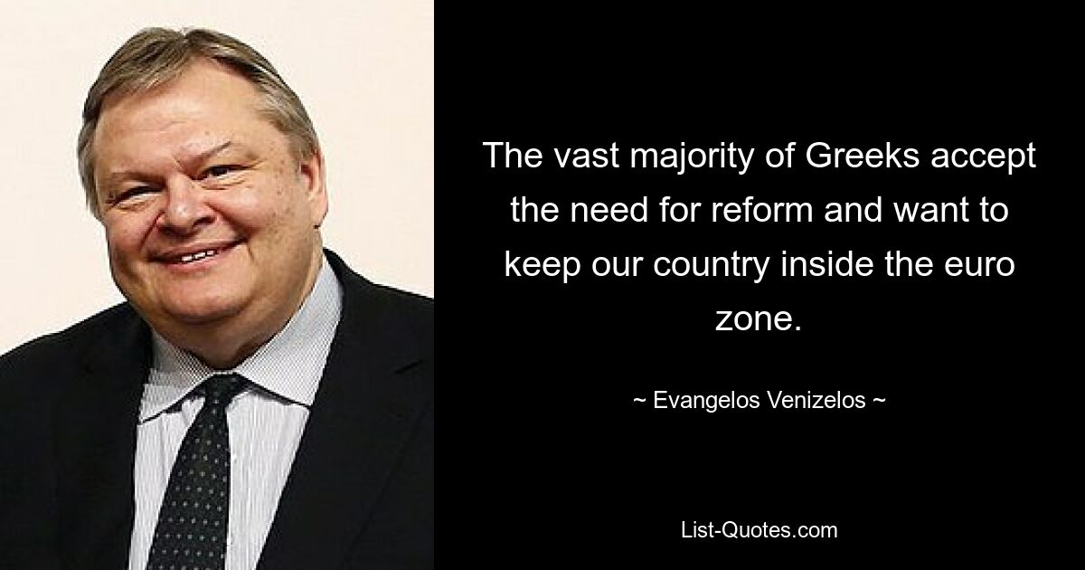 The vast majority of Greeks accept the need for reform and want to keep our country inside the euro zone. — © Evangelos Venizelos