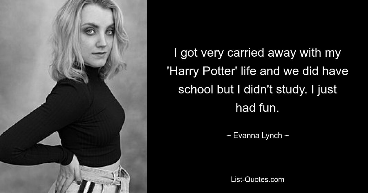 I got very carried away with my 'Harry Potter' life and we did have school but I didn't study. I just had fun. — © Evanna Lynch