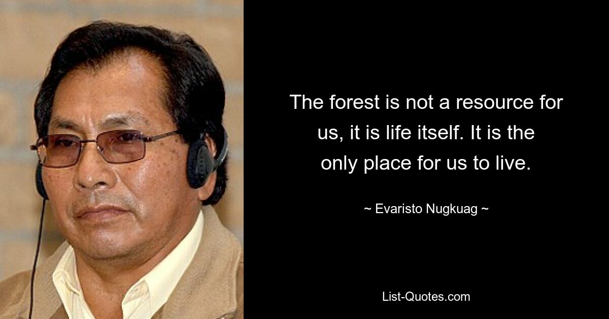 The forest is not a resource for us, it is life itself. It is the only place for us to live. — © Evaristo Nugkuag