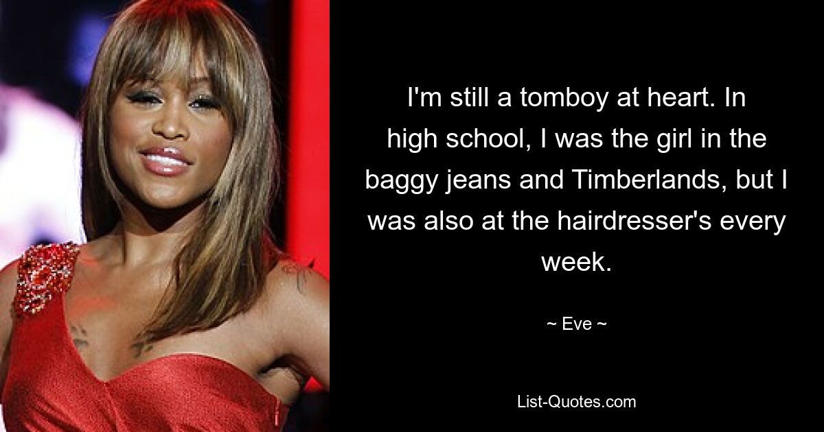 I'm still a tomboy at heart. In high school, I was the girl in the baggy jeans and Timberlands, but I was also at the hairdresser's every week. — © Eve