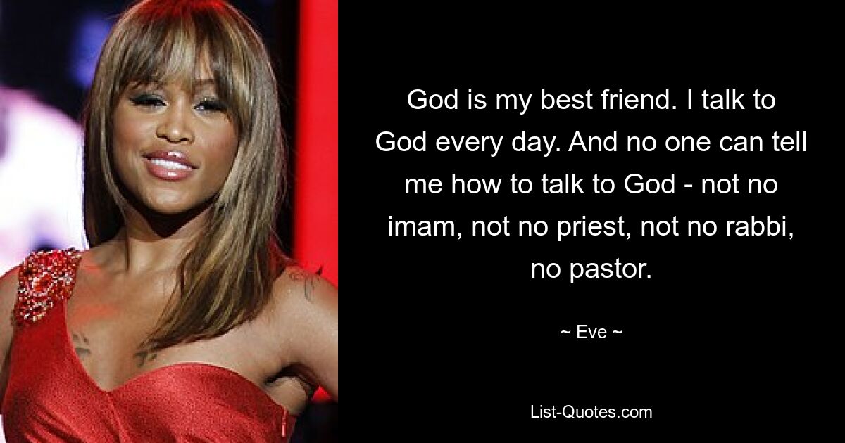 God is my best friend. I talk to God every day. And no one can tell me how to talk to God - not no imam, not no priest, not no rabbi, no pastor. — © Eve