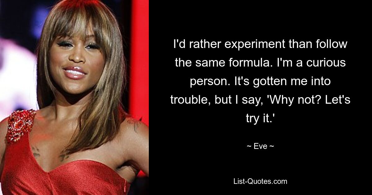 I'd rather experiment than follow the same formula. I'm a curious person. It's gotten me into trouble, but I say, 'Why not? Let's try it.' — © Eve