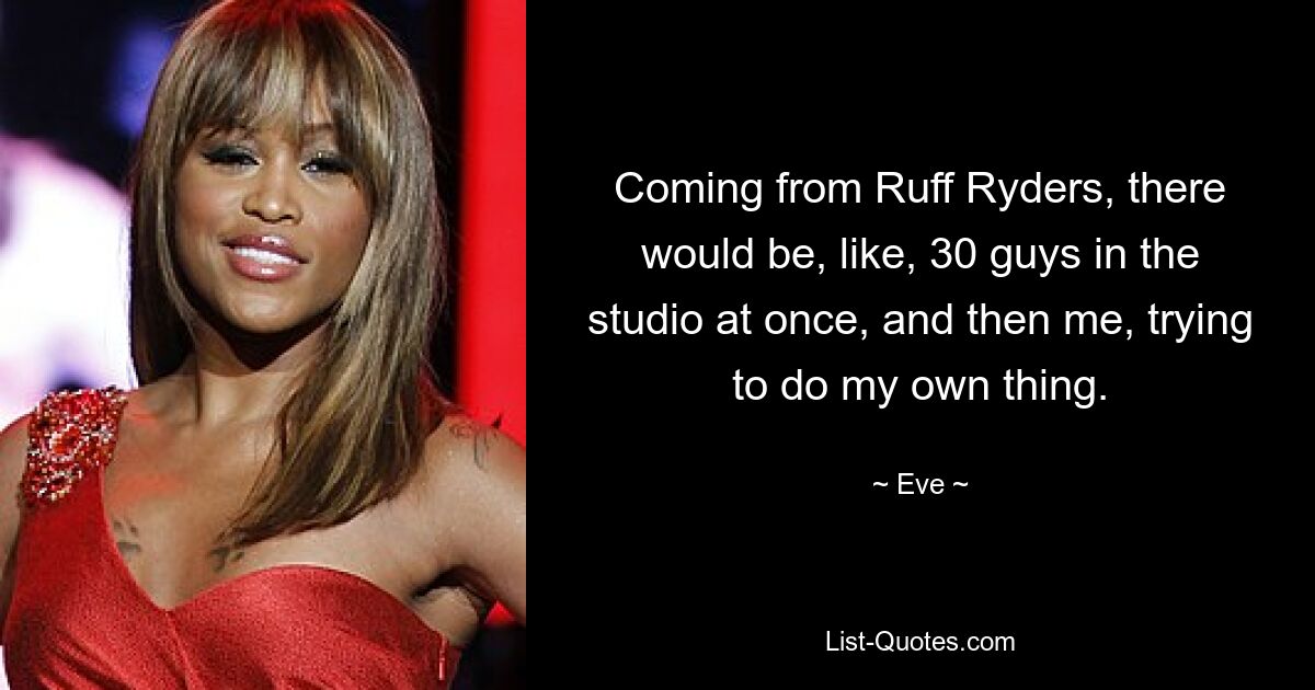 Coming from Ruff Ryders, there would be, like, 30 guys in the studio at once, and then me, trying to do my own thing. — © Eve