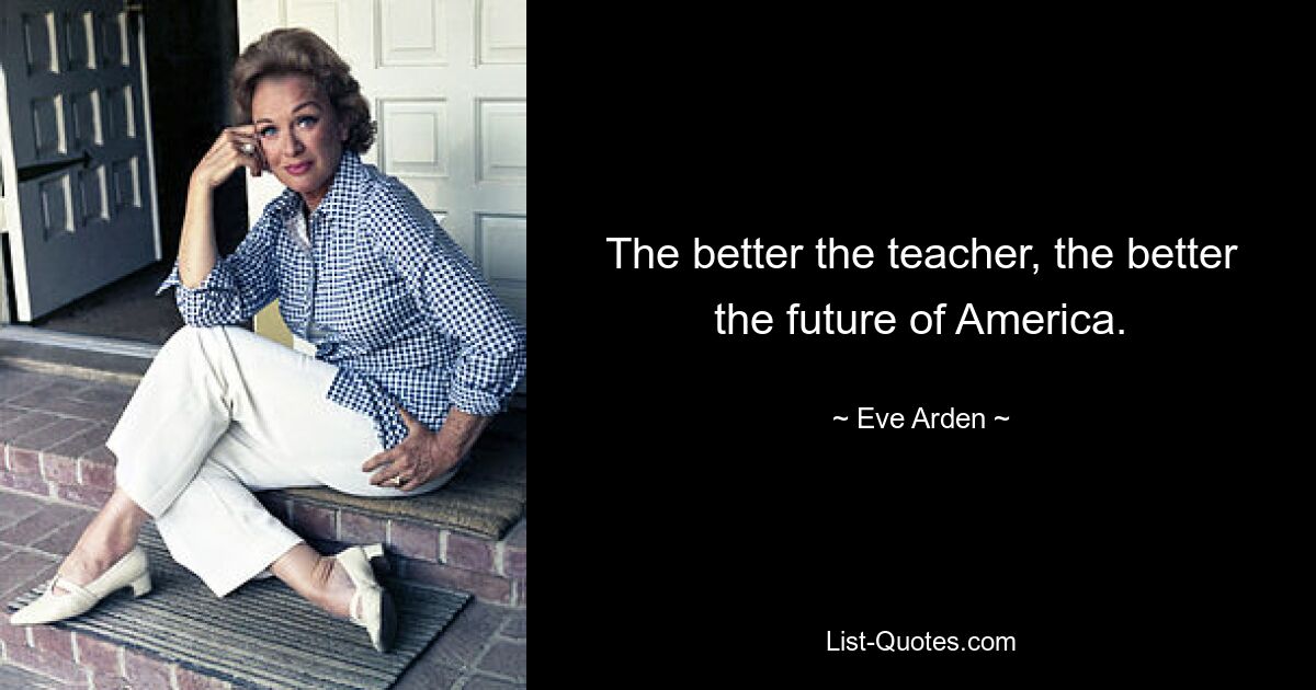 The better the teacher, the better the future of America. — © Eve Arden